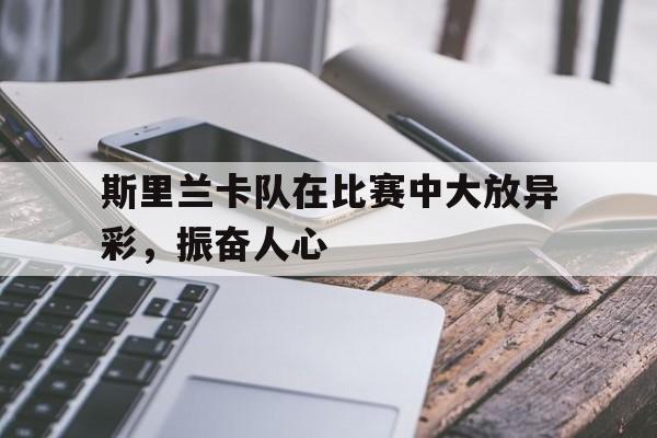 斯里兰卡队在比赛中大放异彩,振奋人心的简单介绍 斯里兰卡队在比赛中大放异彩,振奋人心的简单介绍