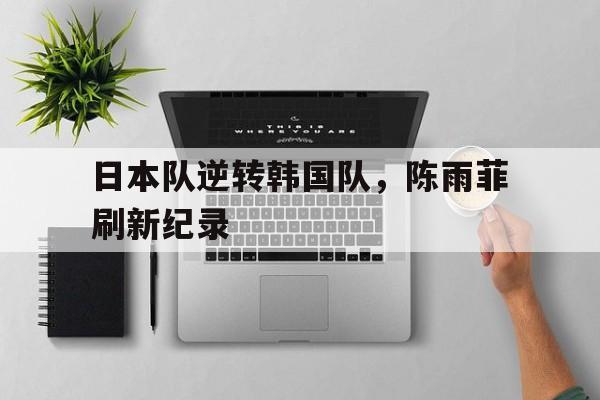 日本队逆转韩国队,陈雨菲刷新纪录 日本队逆转韩国队,陈雨菲刷新纪录